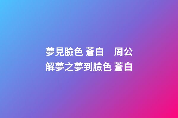 夢見臉色 蒼白　周公解夢之夢到臉色 蒼白